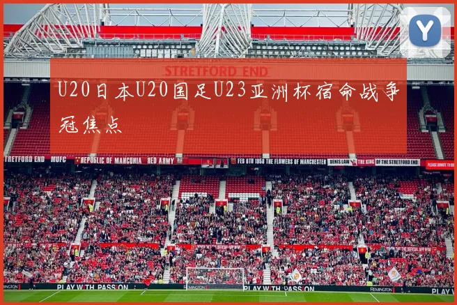 U20日本U20国足U23亚洲杯宿命战争冠焦点