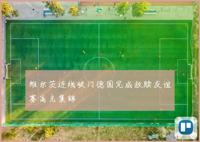 维尔茨连线破门德国完成救赎友谊赛高光集锦