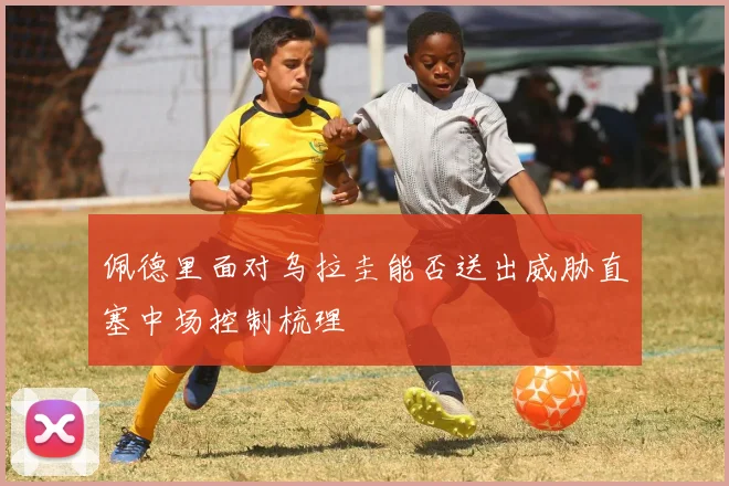 佩德里面对乌拉圭能否送出威胁直塞中场控制梳理