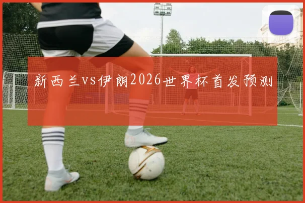 新西兰vs伊朗2026世界杯首发预测