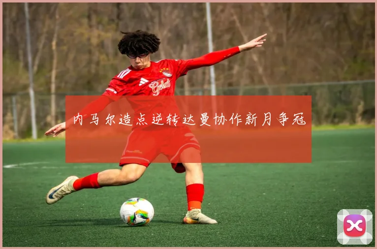 内马尔造点逆转达曼协作新月争冠
