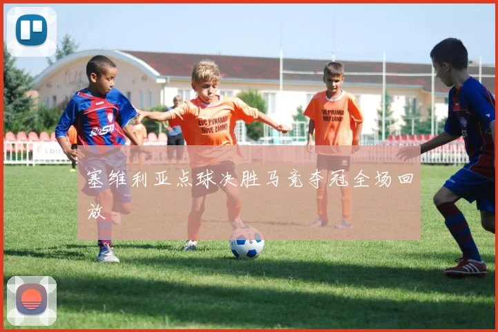 塞维利亚点球决胜马竞夺冠全场回放
