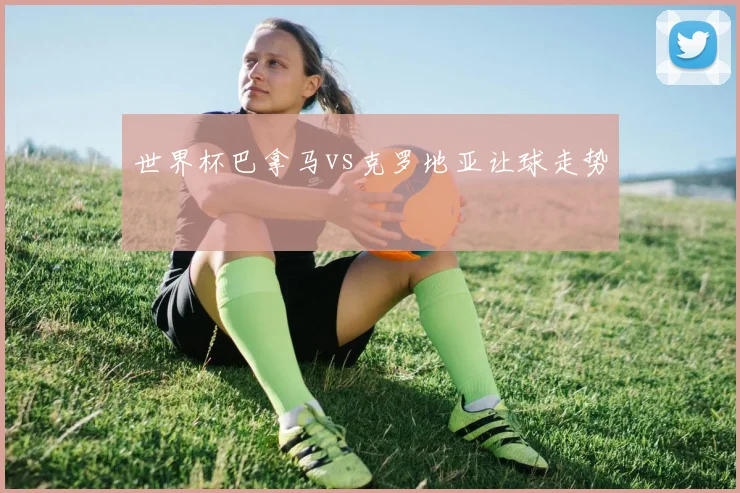 世界杯巴拿马vs克罗地亚让球走势