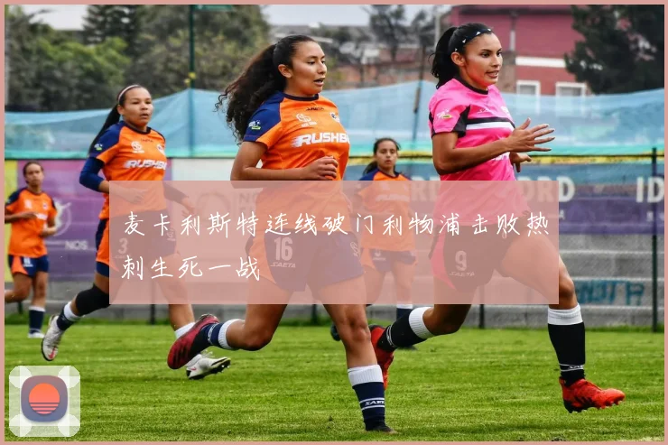 麦卡利斯特连线破门利物浦击败热刺生死一战