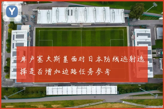 库卢塞夫斯基面对日本防线远射选择是否增加边路任务参考