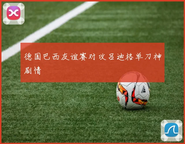 德国巴西友谊赛对攻吕迪格单刀神剧情