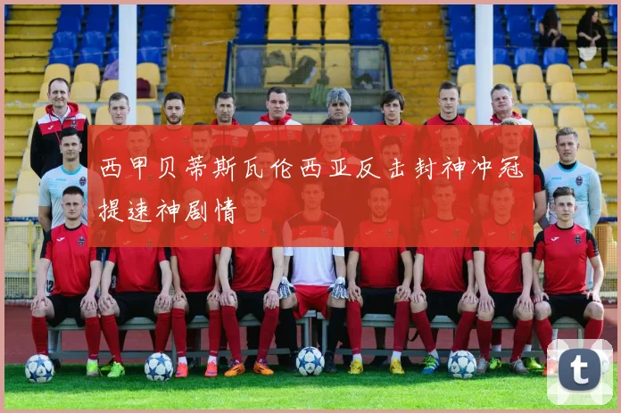 西甲贝蒂斯瓦伦西亚反击封神冲冠提速神剧情
