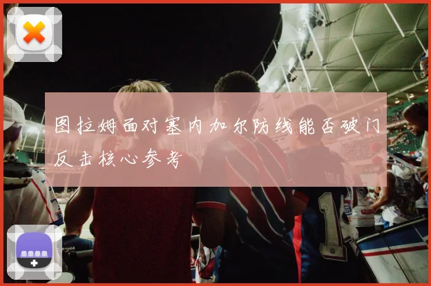 图拉姆面对塞内加尔防线能否破门反击核心参考