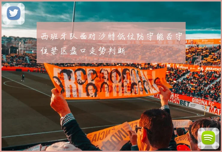 西班牙队面对沙特低位防守能否守住禁区盘口走势判断