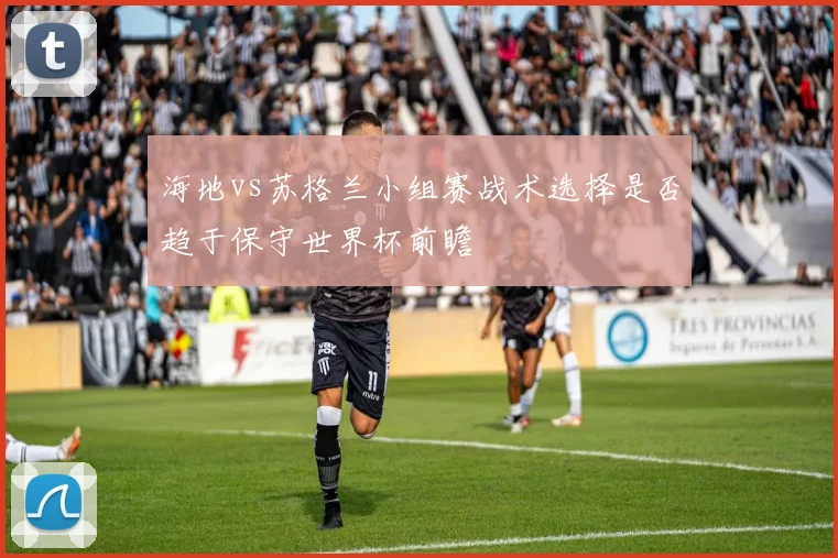 海地vs苏格兰小组赛战术选择是否趋于保守世界杯前瞻