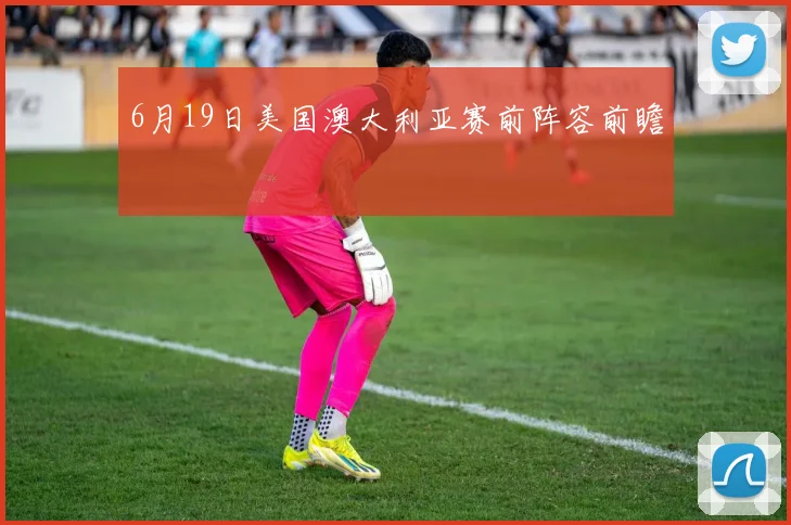 6月19日美国澳大利亚赛前阵容前瞻