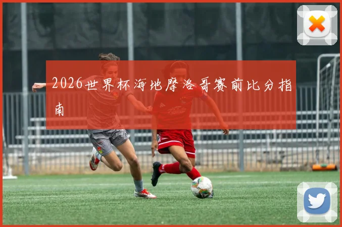 2026世界杯海地摩洛哥赛前比分指南