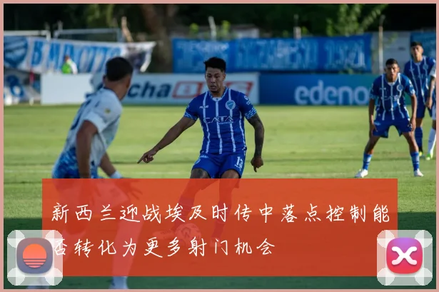 新西兰迎战埃及时传中落点控制能否转化为更多射门机会