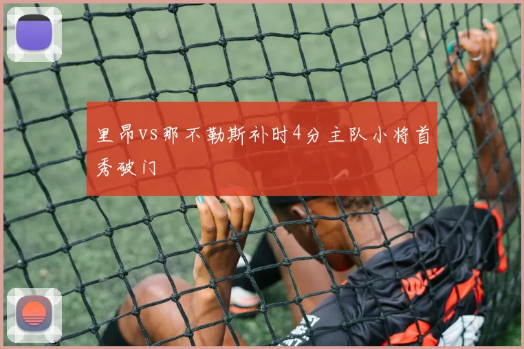 里昂vs那不勒斯补时4分主队小将首秀破门