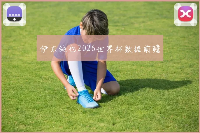 伊东纯也2026世界杯数据前瞻