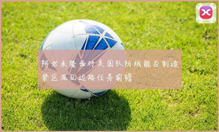 阿尔米隆面对美国队防线能否制造禁区混乱边路任务前瞻