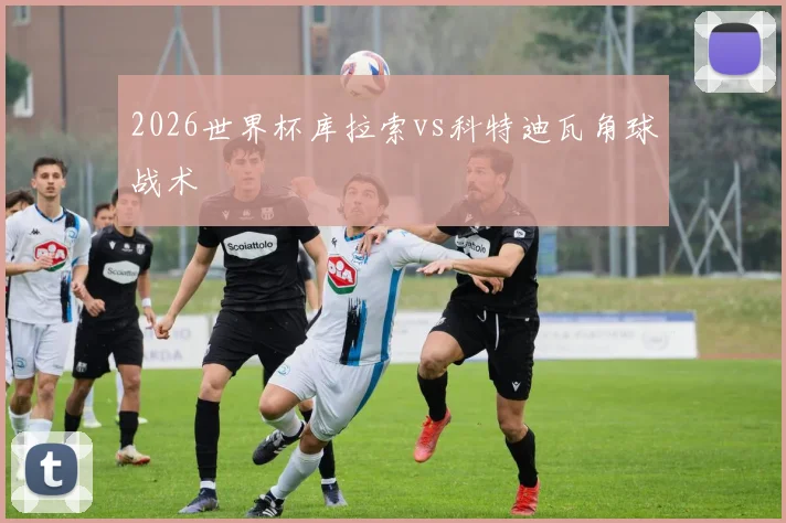 2026世界杯库拉索vs科特迪瓦角球战术