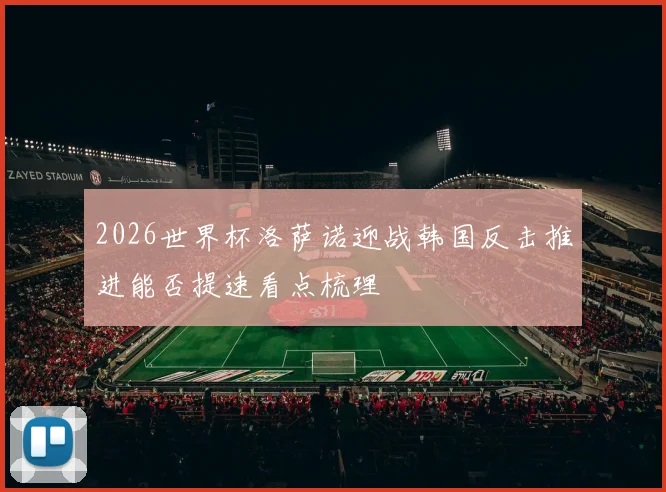 2026世界杯洛萨诺迎战韩国反击推进能否提速看点梳理