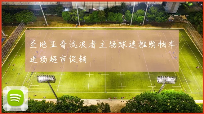圣地亚哥流浪者主场球迷推购物车进场超市促销