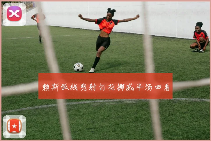 赖斯弧线兜射打花挪威半场回看