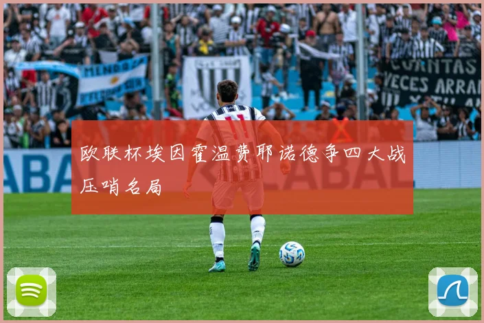 欧联杯埃因霍温费耶诺德争四大战压哨名局