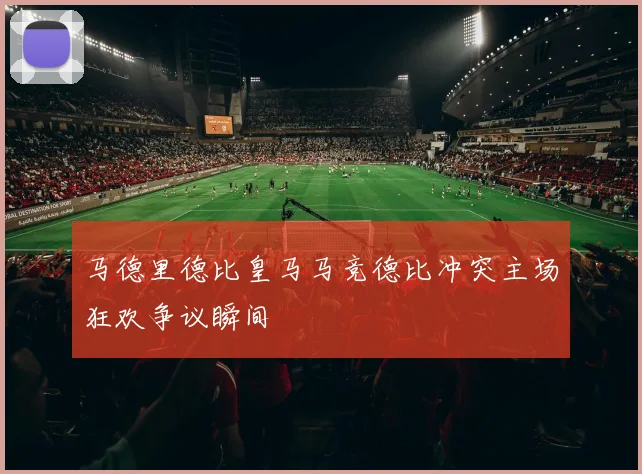 马德里德比皇马马竞德比冲突主场狂欢争议瞬间