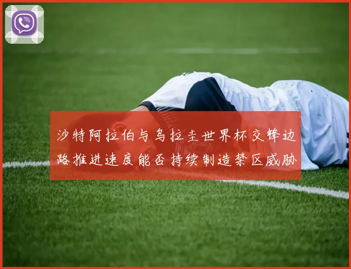 沙特阿拉伯与乌拉圭世界杯交锋边路推进速度能否持续制造禁区威胁