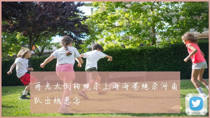 蒋光太倒钩绝杀上海海港绝杀河南队出线悬念