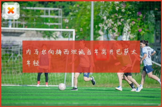 内马尔向梅西坦诚当年离开巴萨太年轻