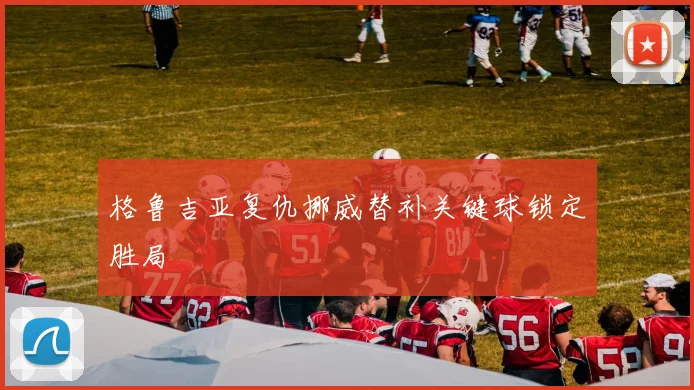 格鲁吉亚复仇挪威替补关键球锁定胜局