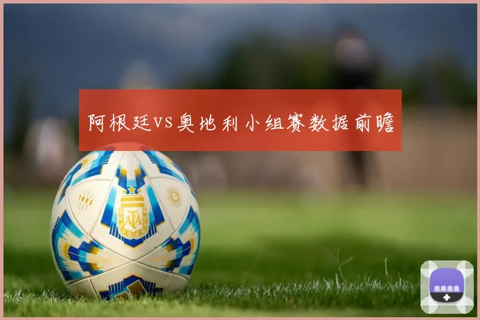 阿根廷vs奥地利小组赛数据前瞻
