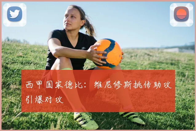 西甲国家德比：维尼修斯挑传助攻引爆对攻