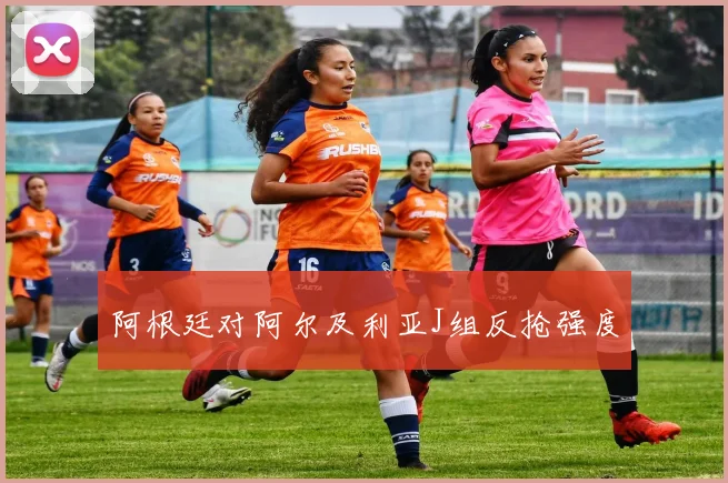 阿根廷对阿尔及利亚J组反抢强度