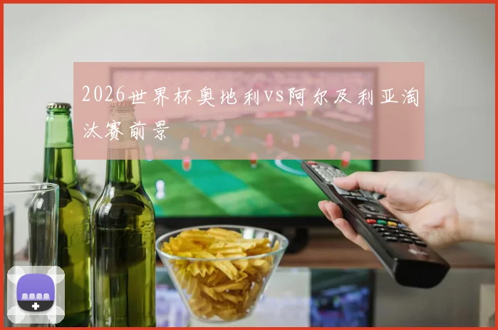 2026世界杯奥地利vs阿尔及利亚淘汰赛前景
