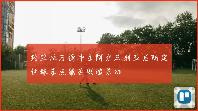 约旦拉万德冲击阿尔及利亚后防定位球落点能否制造杀机