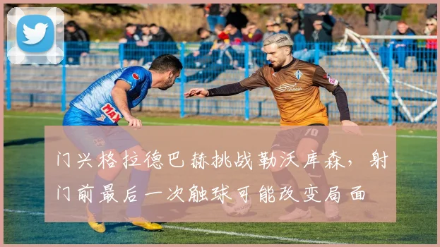 门兴格拉德巴赫挑战勒沃库森，射门前最后一次触球可能改变局面