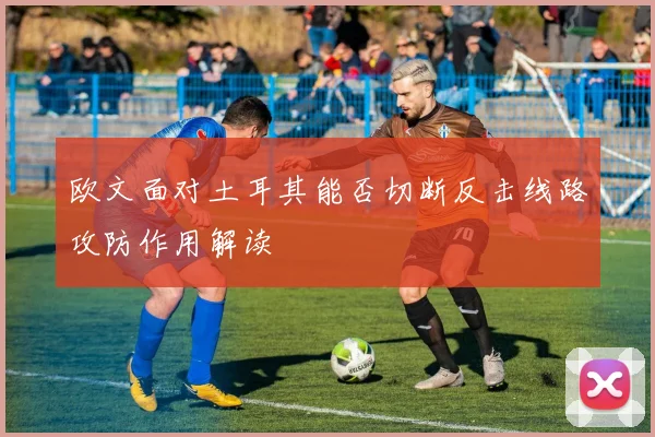 欧文面对土耳其能否切断反击线路攻防作用解读
