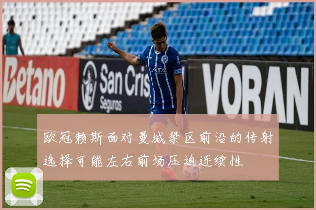 欧冠赖斯面对曼城禁区前沿的传射选择可能左右前场压迫连续性