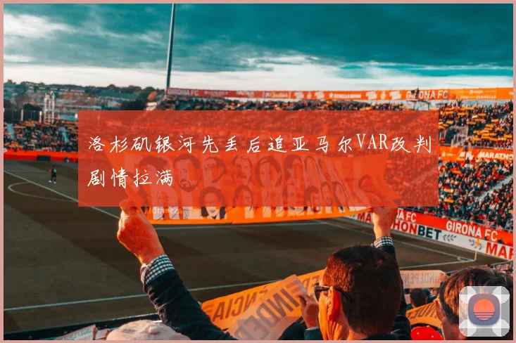 洛杉矶银河先丢后追亚马尔VAR改判剧情拉满