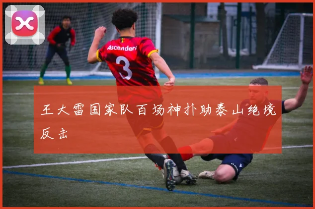 王大雷国家队百场神扑助泰山绝境反击