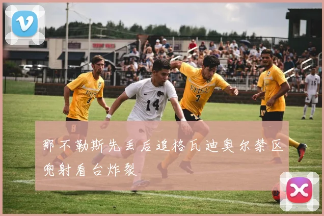那不勒斯先丢后追格瓦迪奥尔禁区兜射看台炸裂