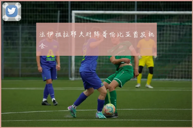 法伊祖拉耶夫对阵哥伦比亚首发机会