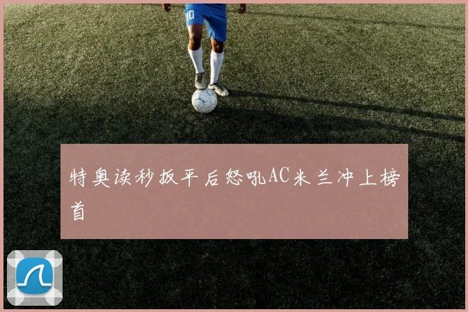 特奥读秒扳平后怒吼AC米兰冲上榜首