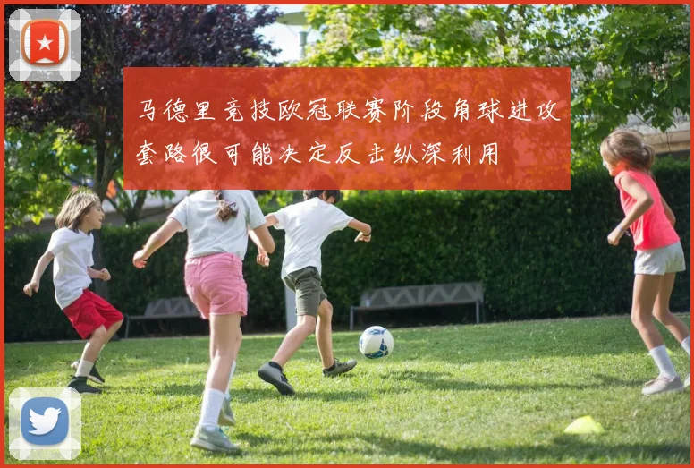 马德里竞技欧冠联赛阶段角球进攻套路很可能决定反击纵深利用