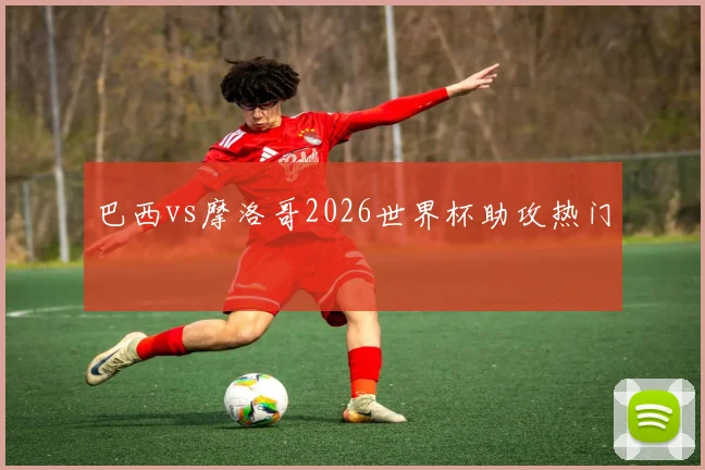 巴西vs摩洛哥2026世界杯助攻热门