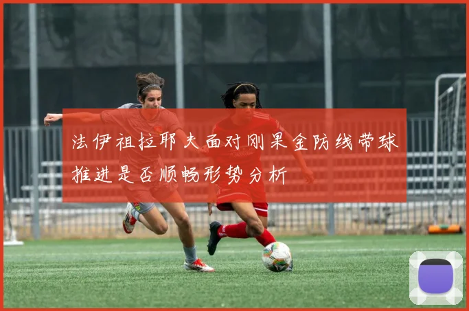 法伊祖拉耶夫面对刚果金防线带球推进是否顺畅形势分析