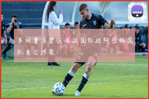 多纳鲁马禁区混战国际迈阿密韩国队看台炸裂