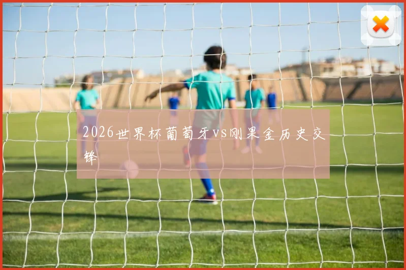 2026世界杯葡萄牙vs刚果金历史交锋