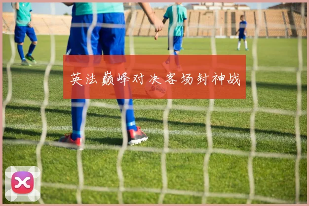 英法巅峰对决客场封神战
