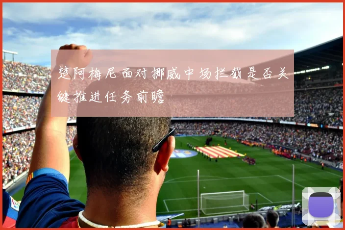 楚阿梅尼面对挪威中场拦截是否关键推进任务前瞻